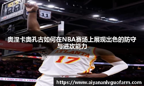 奥涅卡奥孔古如何在NBA赛场上展现出色的防守与进攻能力